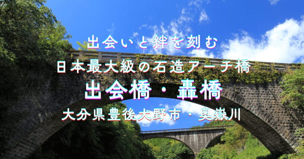 大分県豊後大野市の出会橋と轟橋。奥嶽川に架かる日本最大級の石造アーチ橋と渓谷の風景